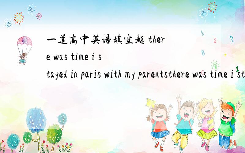 一道高中英语填空题 there was time i stayed in paris with my parentsthere was time i stayed in paris with my parents是a when吗