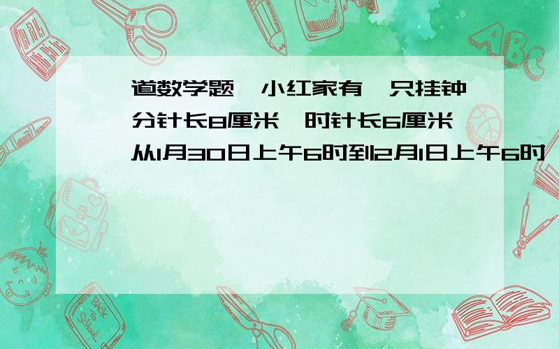 一道数学题,小红家有一只挂钟,分针长8厘米,时针长6厘米,从1月30日上午6时到2月1日上午6时,分针和时针针尖走了多少厘米?