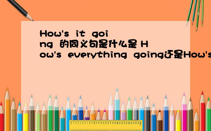 How's  it  going  的同义句是什么是 How's  everything  going还是How's  everything