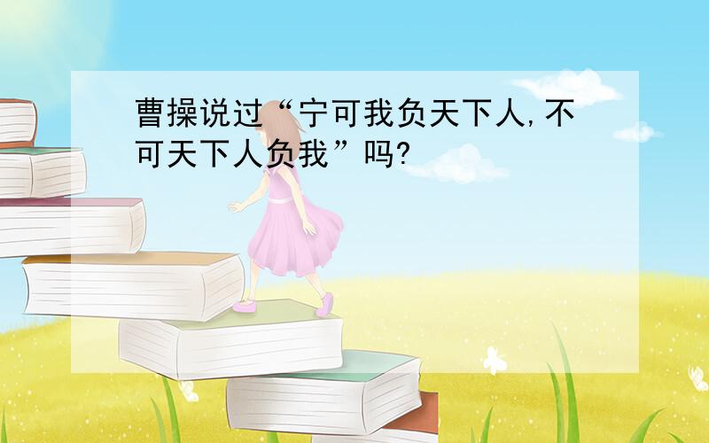 曹操说过“宁可我负天下人,不可天下人负我”吗?