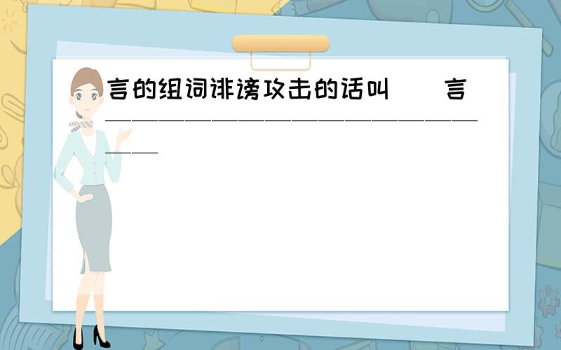 言的组词诽谤攻击的话叫（）言————————————————