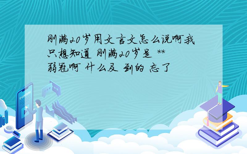 刚满20岁用文言文怎么说啊我只想知道 刚满20岁是 **弱冠啊 什么及 到的 忘了