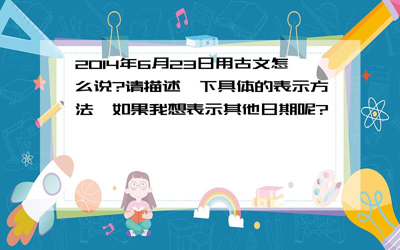 2014年6月23日用古文怎么说?请描述一下具体的表示方法,如果我想表示其他日期呢?