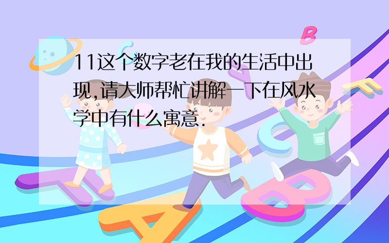 11这个数字老在我的生活中出现,请大师帮忙讲解一下在风水学中有什么寓意.