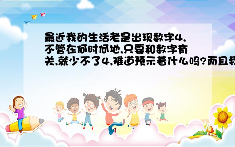 最近我的生活老是出现数字4,不管在何时何地,只要和数字有关,就少不了4,难道预示着什么吗?而且我最近的生活也超级背,跟这个有关吗?我该如何改变这种现状呢?