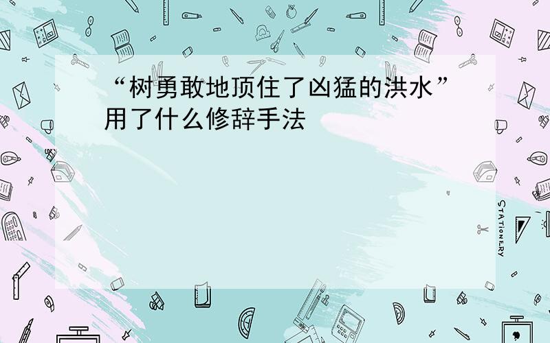 “树勇敢地顶住了凶猛的洪水”用了什么修辞手法