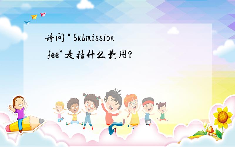 请问“ Submission fee”是指什么费用?