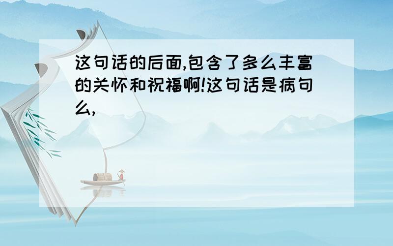 这句话的后面,包含了多么丰富的关怀和祝福啊!这句话是病句么,