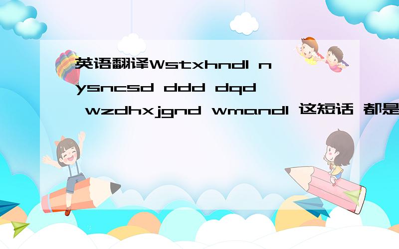 英语翻译Wstxhndl nysncsd ddd dqd wzdhxjgnd wmandl 这短话 都是每个字的第一个拼音字母组成的一段话 第一句 我是挺喜欢你的 你要是能猜测到 DDD DQD 我真的很想嫁给你的 我蛮爱你的 关键就是 DDD DQD