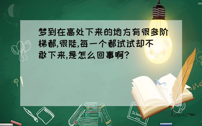 梦到在高处下来的地方有很多阶梯都,很陡,每一个都试试却不敢下来,是怎么回事啊?