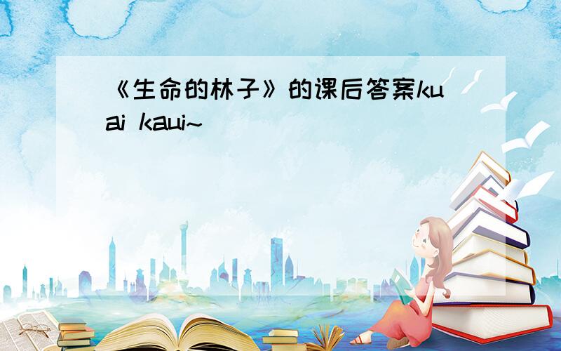 《生命的林子》的课后答案kuai kaui~