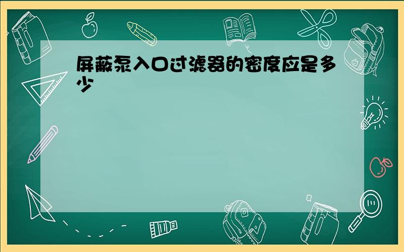 屏蔽泵入口过滤器的密度应是多少