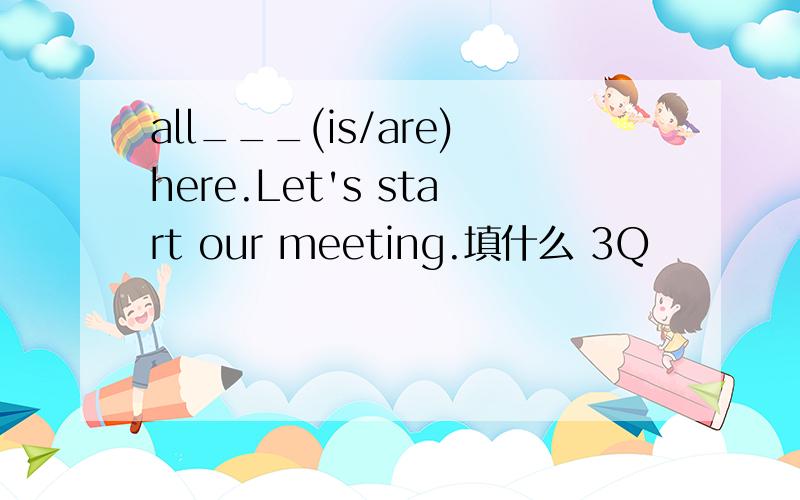 all___(is/are)here.Let's start our meeting.填什么 3Q