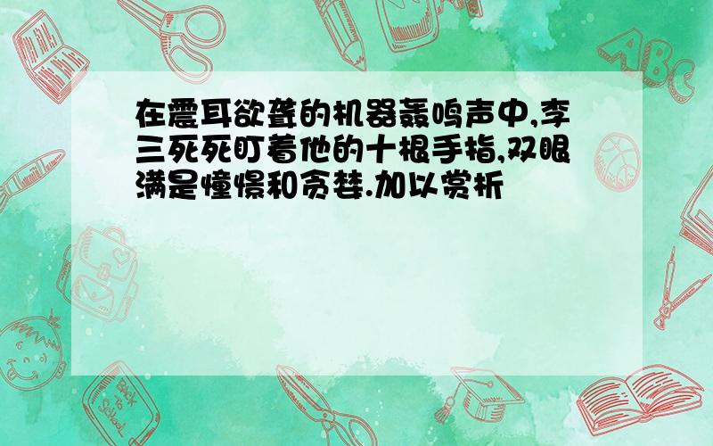 在震耳欲聋的机器轰鸣声中,李三死死盯着他的十根手指,双眼满是憧憬和贪婪.加以赏析