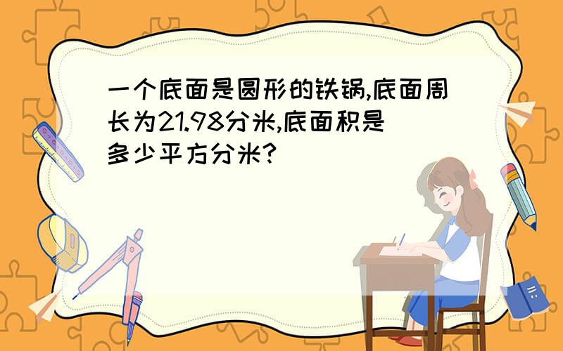 一个底面是圆形的铁锅,底面周长为21.98分米,底面积是多少平方分米?