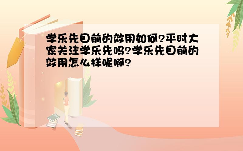 学乐先目前的效用如何?平时大家关注学乐先吗?学乐先目前的效用怎么样呢啊?