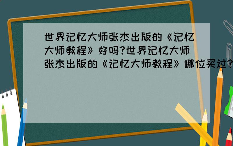 世界记忆大师张杰出版的《记忆大师教程》好吗?世界记忆大师张杰出版的《记忆大师教程》哪位买过?我想买,但是不知道效果如何.有哪位使用过《记忆大师教程》的,请介绍介绍~~~