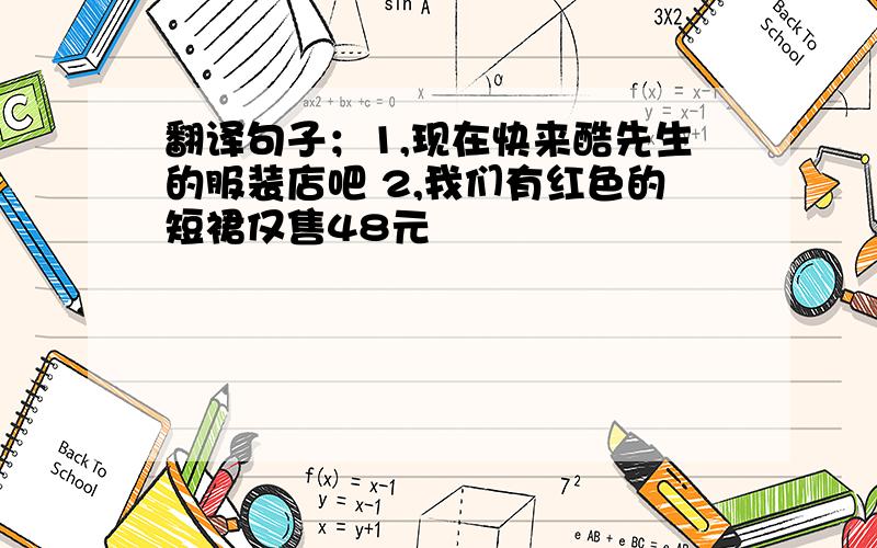 翻译句子；1,现在快来酷先生的服装店吧 2,我们有红色的短裙仅售48元