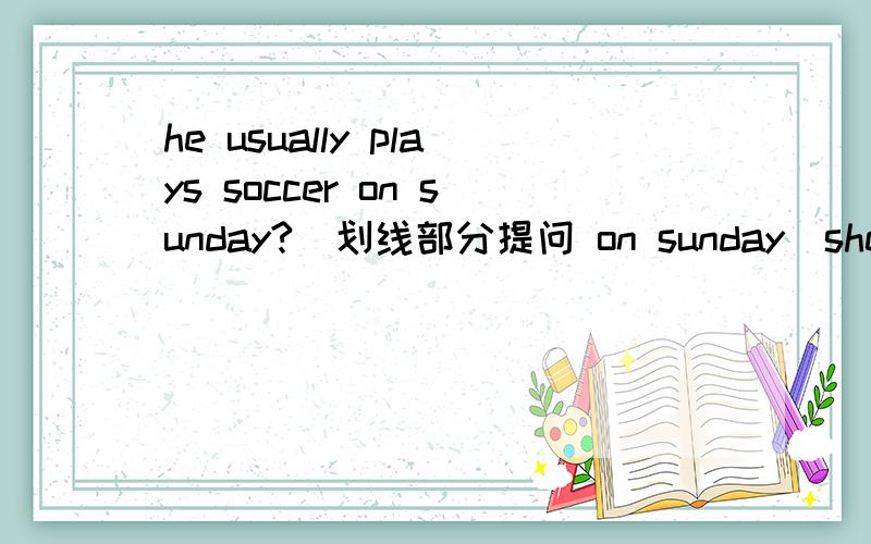 he usually plays soccer on sunday?(划线部分提问 on sunday)she can climb(划线部分提问 climb )