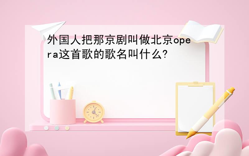 外国人把那京剧叫做北京opera这首歌的歌名叫什么?