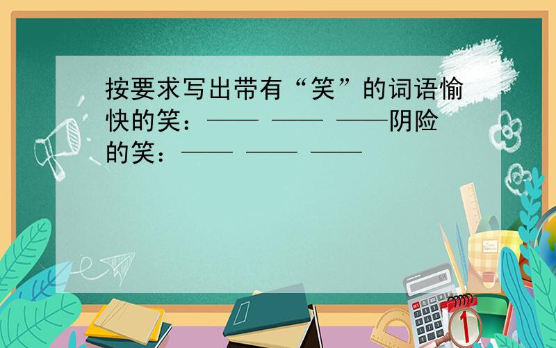 按要求写出带有“笑”的词语愉快的笑：—— —— ——阴险的笑：—— —— ——