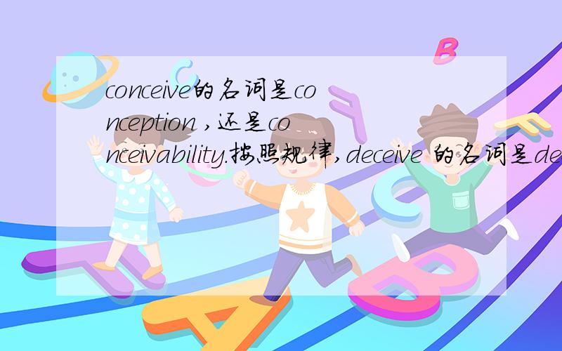 conceive的名词是conception ,还是conceivability.按照规律,deceive 的名词是deception .