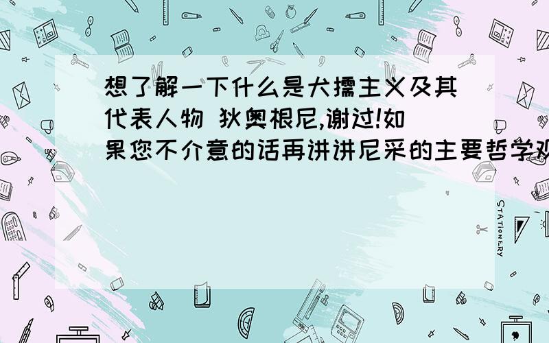 想了解一下什么是犬儒主义及其代表人物 狄奥根尼,谢过!如果您不介意的话再讲讲尼采的主要哲学观点,什么超人哲学意志论之类的,我都想知道!你费心啦