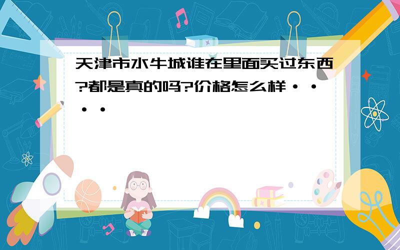 天津市水牛城谁在里面买过东西?都是真的吗?价格怎么样····