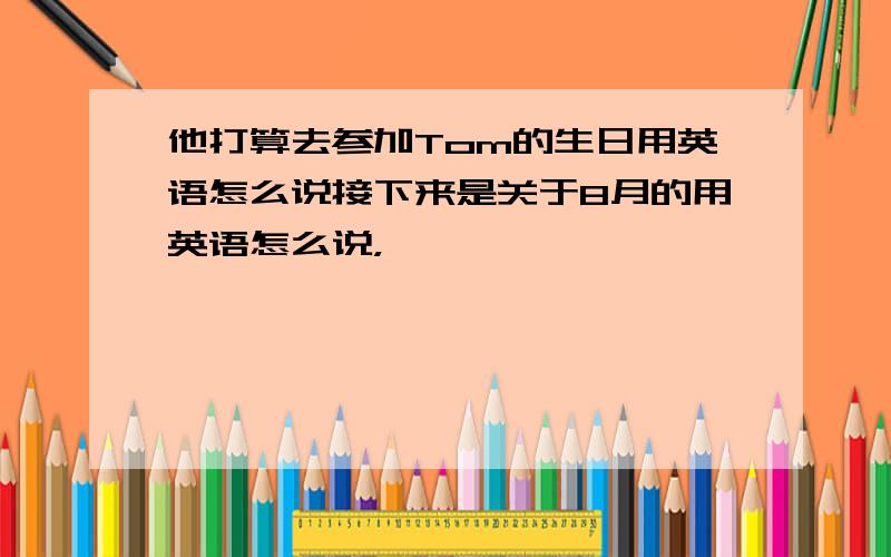 他打算去参加Tom的生日用英语怎么说接下来是关于8月的用英语怎么说，