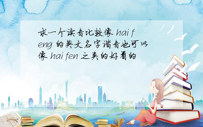 求一个读音比较像 hai feng 的英文名字谐音也可以像 hai fen 之类的好看的