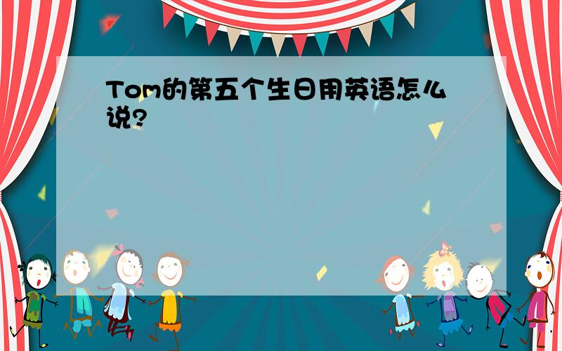 Tom的第五个生日用英语怎么说?