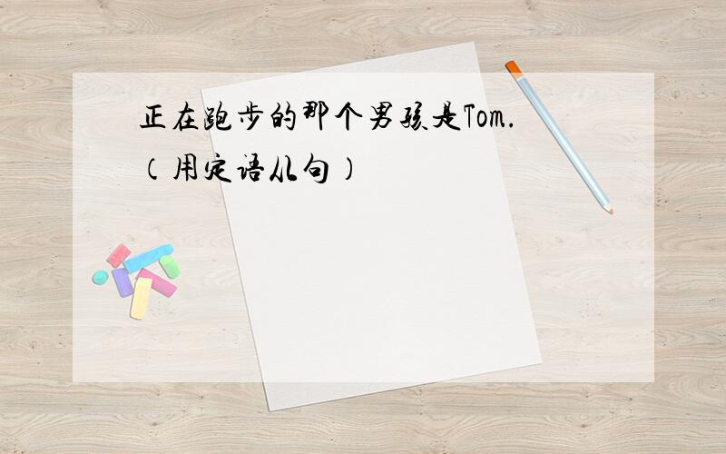 正在跑步的那个男孩是Tom.（用定语从句）