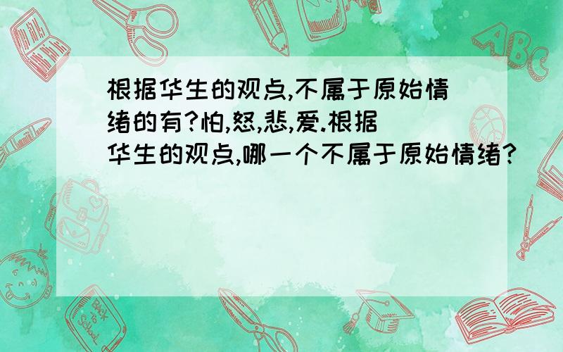 根据华生的观点,不属于原始情绪的有?怕,怒,悲,爱.根据华生的观点,哪一个不属于原始情绪?