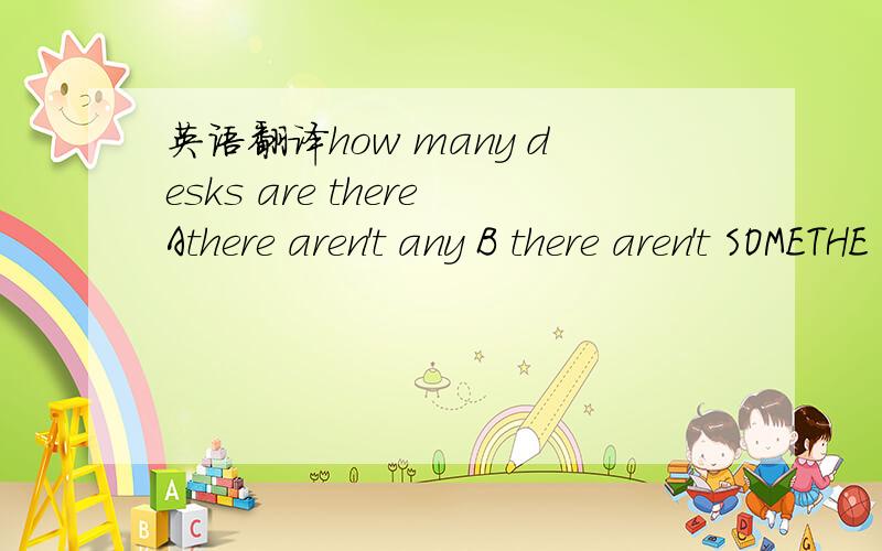 英语翻译how many desks are thereAthere aren't any B there aren't SOMETHE ROOm .as a living room A was used to be used B used to be used it is their kindness and sympathy in their eyes that ,me doing so ,A prevented B havemum is there any beef in