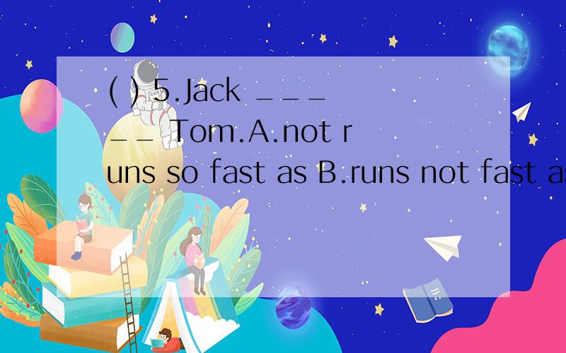 ( ) 5.Jack _____ Tom.A.not runs so fast as B.runs not fast as C.doesn’t run as faster as D.doesn’t run so fast as 能否请您告诉我为什么以及翻译呢,麻烦啦