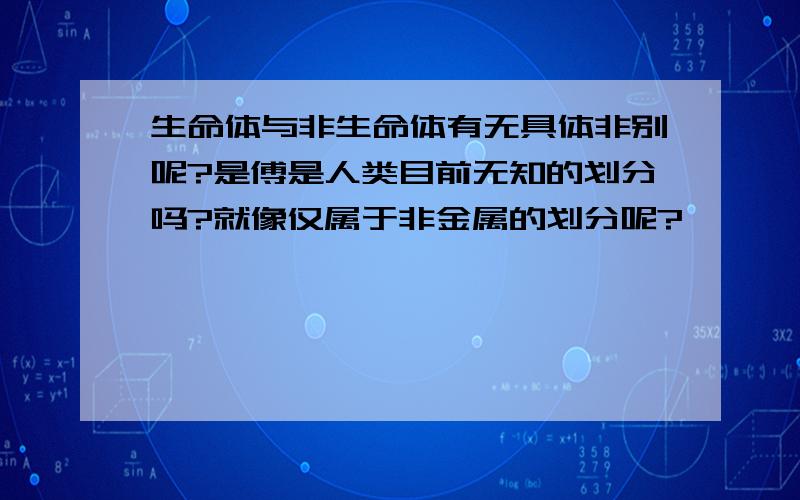 生命体与非生命体有无具体非别呢?是傅是人类目前无知的划分吗?就像仅属于非金属的划分呢?