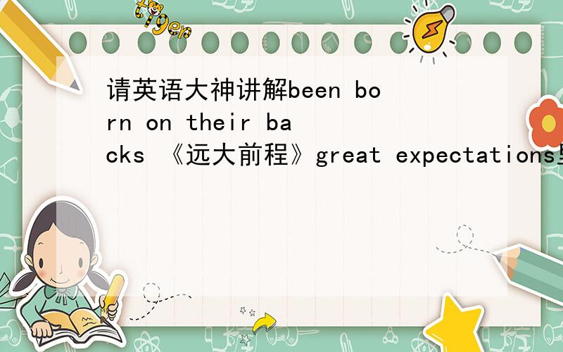 请英语大神讲解been born on their backs 《远大前程》great expectations里面的一句话：I am indebted for a belief I religiously entertained that they had all been born on their backs with their hands in their trousers-pockets,and had