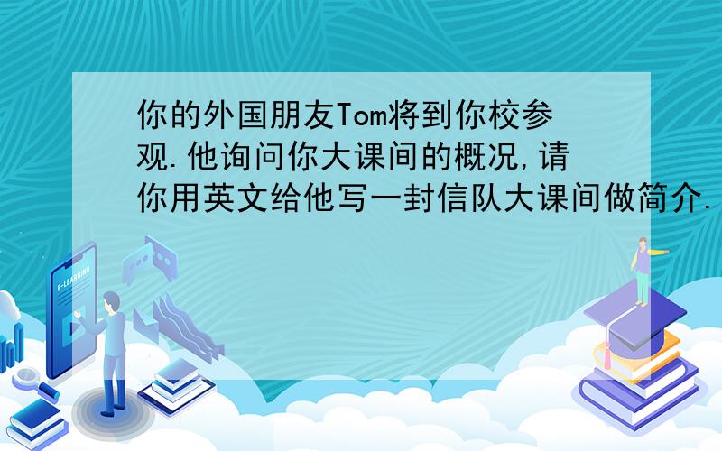 你的外国朋友Tom将到你校参观.他询问你大课间的概况,请你用英文给他写一封信队大课间做简介.1课间...你的外国朋友Tom将到你校参观.他询问你大课间的概况,请你用英文给他写一封信队大课