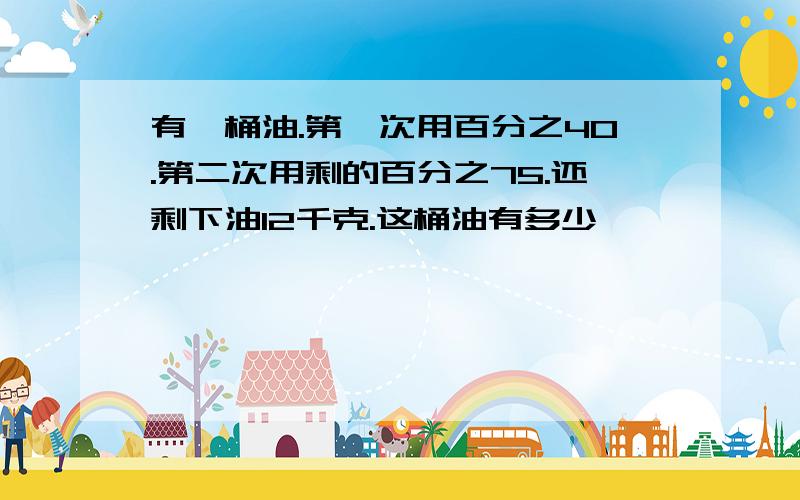 有一桶油.第一次用百分之40.第二次用剩的百分之75.还剩下油12千克.这桶油有多少