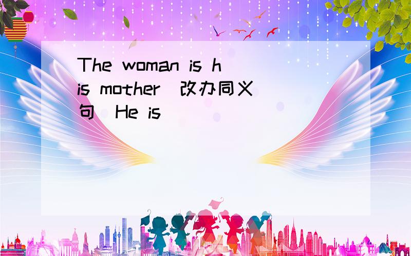 The woman is his mother(改办同义句)He is ____ ____ ____.
