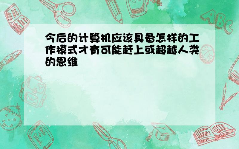 今后的计算机应该具备怎样的工作模式才有可能赶上或超越人类的思维