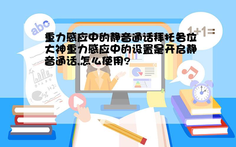 重力感应中的静音通话拜托各位大神重力感应中的设置是开启静音通话,怎么使用?