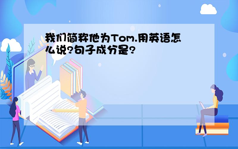 我们简称他为Tom.用英语怎么说?句子成分是?