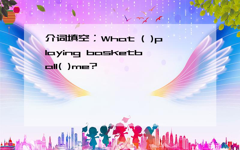 介词填空；What ( )playing basketball( )me?