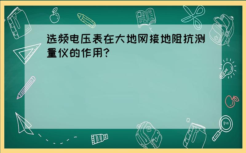 选频电压表在大地网接地阻抗测量仪的作用?