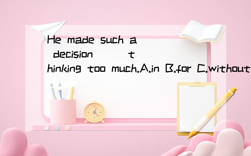 He made such a decision ( )thinking too much.A.in B.for C.without D.by这个要选什么?