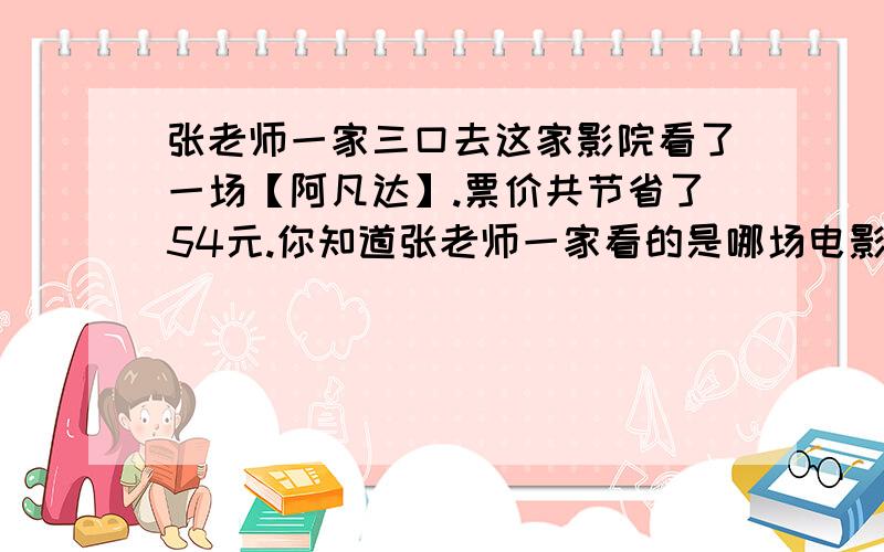 张老师一家三口去这家影院看了一场【阿凡达】.票价共节省了54元.你知道张老师一家看的是哪场电影吗?说明理由!片名 《阿凡达》 票价 60元优惠办法：上午场 买二送一 下午场 七折晚场 九