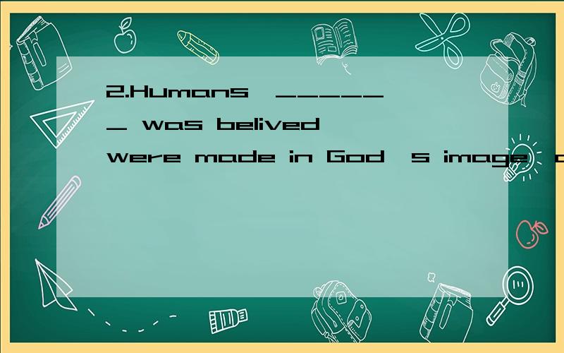 2.Humans,______ was belived,were made in God's image,and were superior to all creatures.A.one B.that C.this D.it