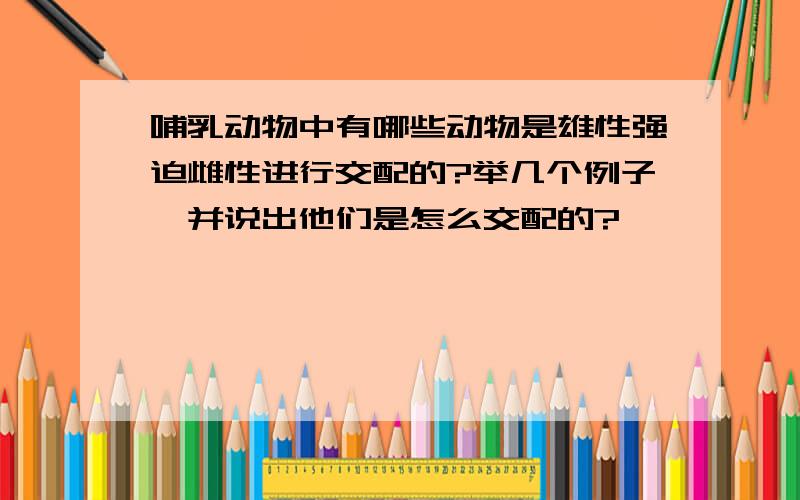 哺乳动物中有哪些动物是雄性强迫雌性进行交配的?举几个例子,并说出他们是怎么交配的?