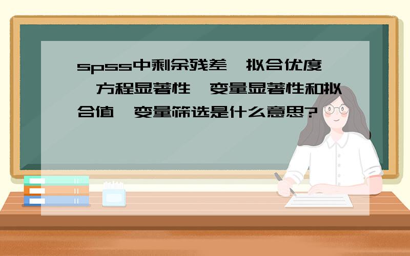 spss中剩余残差、拟合优度、方程显著性、变量显著性和拟合值、变量筛选是什么意思?